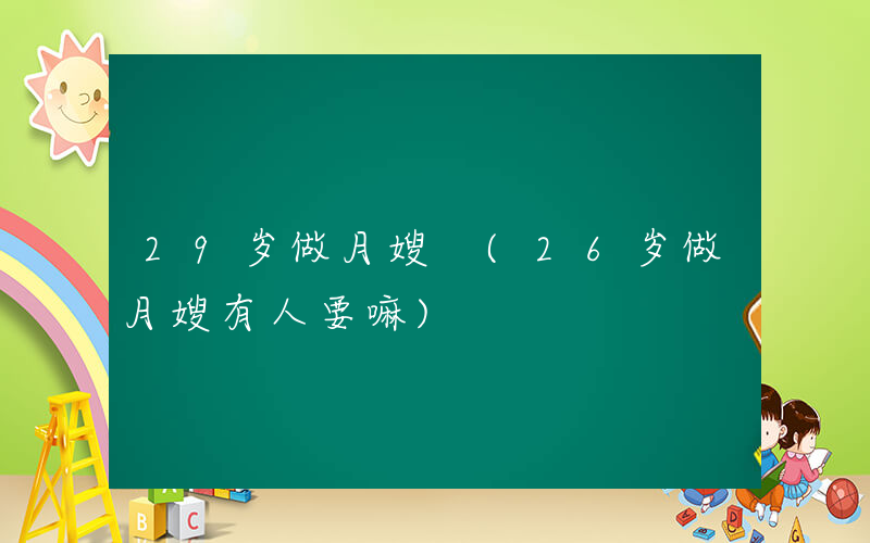 29岁做月嫂 (26岁做月嫂有人要嘛)